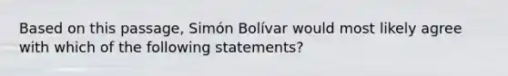 Based on this passage, Simón Bolívar would most likely agree with which of the following statements?