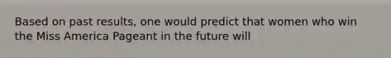 Based on past results, one would predict that women who win the Miss America Pageant in the future will