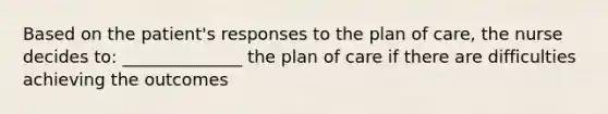 Based on the patient's responses to the plan of care, the nurse decides to: ______________ the plan of care if there are difficulties achieving the outcomes