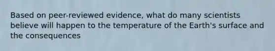 Based on peer-reviewed evidence, what do many scientists believe will happen to the temperature of the Earth's surface and the consequences