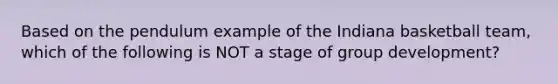 Based on the pendulum example of the Indiana basketball team, which of the following is NOT a stage of group development?