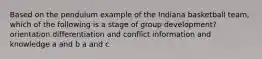 Based on the pendulum example of the Indiana basketball team, which of the following is a stage of group development? orientation differentiation and conflict information and knowledge a and b a and c