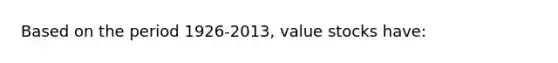 Based on the period 1926-2013, value stocks have: