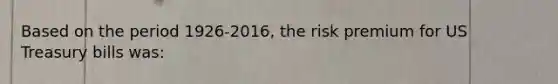 Based on the period 1926-2016, the risk premium for US Treasury bills was: