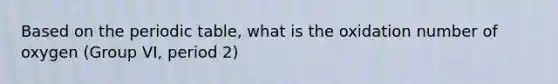 Based on the periodic table, what is the oxidation number of oxygen (Group VI, period 2)