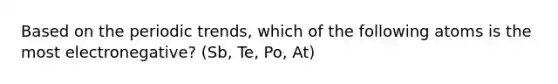 Based on the periodic trends, which of the following atoms is the most electronegative? (Sb, Te, Po, At)