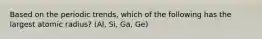 Based on the periodic trends, which of the following has the largest atomic radius? (Al, Si, Ga, Ge)