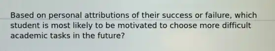 Based on personal attributions of their success or failure, which student is most likely to be motivated to choose more difficult academic tasks in the future?