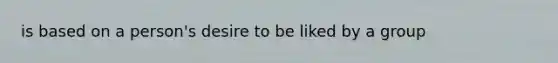 is based on a person's desire to be liked by a group