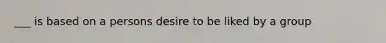 ___ is based on a persons desire to be liked by a group