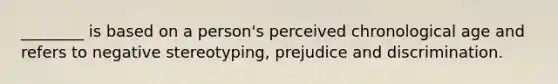 ________ is based on a person's perceived chronological age and refers to negative stereotyping, prejudice and discrimination.