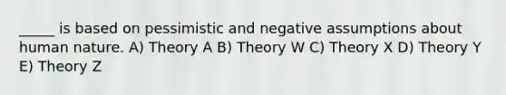 _____ is based on pessimistic and negative assumptions about human nature. A) Theory A B) Theory W C) Theory X D) Theory Y E) Theory Z