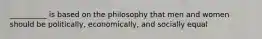 __________ is based on the philosophy that men and women should be politically, economically, and socially equal