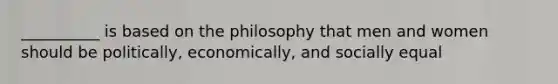 __________ is based on the philosophy that men and women should be politically, economically, and socially equal