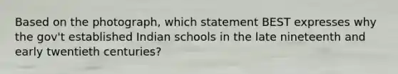 Based on the photograph, which statement BEST expresses why the gov't established Indian schools in the late nineteenth and early twentieth centuries?