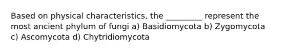 Based on physical characteristics, the _________ represent the most ancient phylum of fungi a) Basidiomycota b) Zygomycota c) Ascomycota d) Chytridiomycota