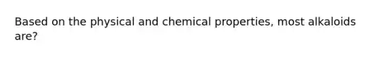 Based on the physical and chemical properties, most alkaloids are?