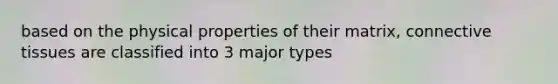 based on the physical properties of their matrix, connective tissues are classified into 3 major types