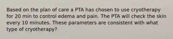 Based on the plan of care a PTA has chosen to use cryotherapy for 20 min to control edema and pain. The PTA will check the skin every 10 minutes. These parameters are consistent with what type of cryotherapy?