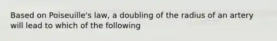 Based on Poiseuille's law, a doubling of the radius of an artery will lead to which of the following