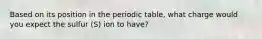 Based on its position in the periodic table, what charge would you expect the sulfur (S) ion to have?