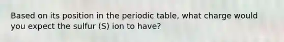 Based on its position in the periodic table, what charge would you expect the sulfur (S) ion to have?