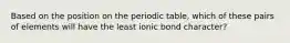 Based on the position on the periodic table, which of these pairs of elements will have the least ionic bond character?