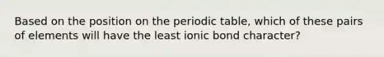 Based on the position on the periodic table, which of these pairs of elements will have the least ionic bond character?