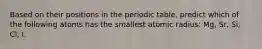 Based on their positions in the periodic table, predict which of the following atoms has the smallest atomic radius: Mg, Sr, Si, Cl, I.