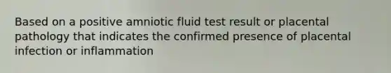 Based on a positive amniotic fluid test result or placental pathology that indicates the confirmed presence of placental infection or inflammation