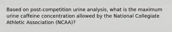 Based on post-competition urine analysis, what is the maximum urine caffeine concentration allowed by the National Collegiate Athletic Association (NCAA)?