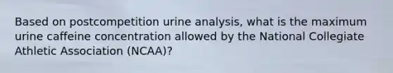 Based on postcompetition urine analysis, what is the maximum urine caffeine concentration allowed by the National Collegiate Athletic Association (NCAA)?