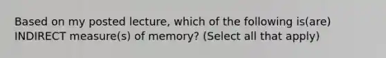 Based on my posted lecture, which of the following is(are) INDIRECT measure(s) of memory? (Select all that apply)