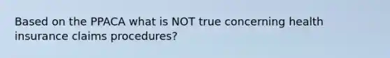 Based on the PPACA what is NOT true concerning health insurance claims procedures?