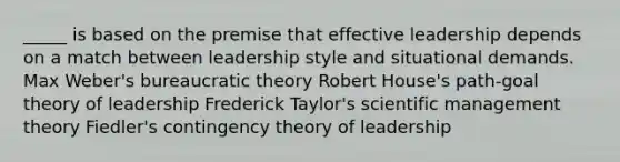 _____ is based on the premise that effective leadership depends on a match between leadership style and situational demands. Max Weber's bureaucratic theory Robert House's path-goal theory of leadership Frederick Taylor's scientific management theory Fiedler's contingency theory of leadership