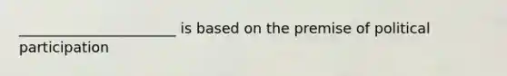 ______________________ is based on the premise of political participation