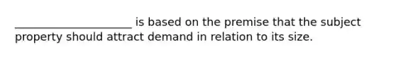 _____________________ is based on the premise that the subject property should attract demand in relation to its size.