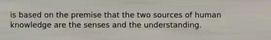 is based on the premise that the two sources of human knowledge are the senses and the understanding.