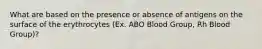 What are based on the presence or absence of antigens on the surface of the erythrocytes (Ex. ABO Blood Group, Rh Blood Group)?