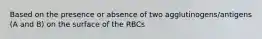 Based on the presence or absence of two agglutinogens/antigens (A and B) on the surface of the RBCs