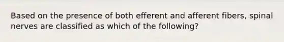 Based on the presence of both efferent and afferent fibers, spinal nerves are classified as which of the following?