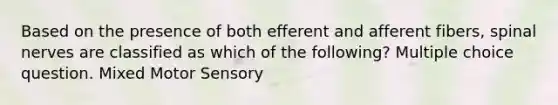 Based on the presence of both efferent and afferent fibers, spinal nerves are classified as which of the following? Multiple choice question. Mixed Motor Sensory