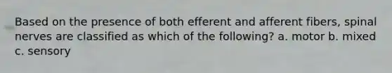 Based on the presence of both efferent and afferent fibers, spinal nerves are classified as which of the following? a. motor b. mixed c. sensory