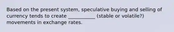 Based on the present system, speculative buying and selling of currency tends to create ___________ (stable or volatile?) movements in exchange rates.