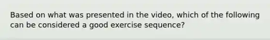 Based on what was presented in the video, which of the following can be considered a good exercise sequence?