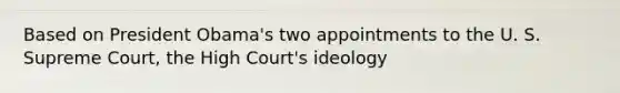 Based on President Obama's two appointments to the U. S. Supreme Court, the High Court's ideology