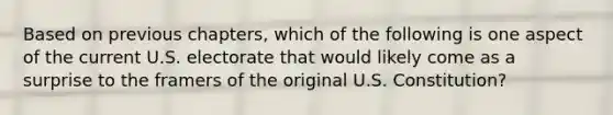 Based on previous chapters, which of the following is one aspect of the current U.S. electorate that would likely come as a surprise to the framers of the original U.S. Constitution?