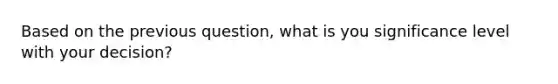 Based on the previous question, what is you significance level with your decision?