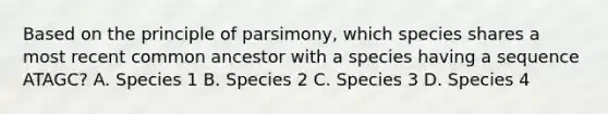 Based on the principle of parsimony, which species shares a most recent common ancestor with a species having a sequence ATAGC? A. Species 1 B. Species 2 C. Species 3 D. Species 4