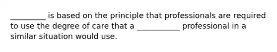 _________ is based on the principle that professionals are required to use the degree of care that a ___________ professional in a similar situation would use.